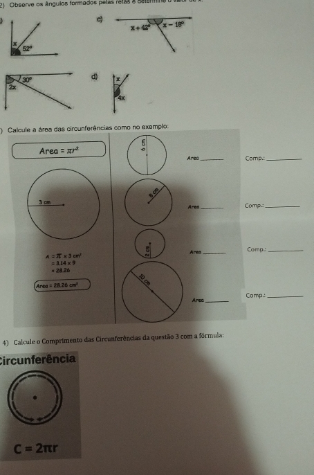 Observe os ângulos formados pelas retas a astermine
c)
d) x
4x
) Calcule a área das circunferências como no exemplo:
Area =π r^2 5
Area_ Comp.:_
Área_ Comp.:_
Area _Comp_
A=π * 3cm^2
=3.14* 9
=28.26
Area=28.26cm^2
Area_ Comp.:_
4) Calcule o Comprimento das Circunferências da questão 3 com a fórmula:
Circunferência
C=2π r