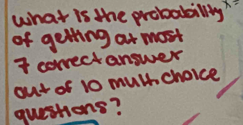 what is the probabillly x=
of getling at most 
i correct answer 
out of 10 mulchoice 
questions?