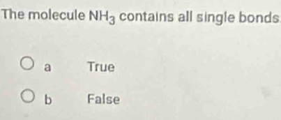 The molecule NH_3 contains all single bonds
a True
b False