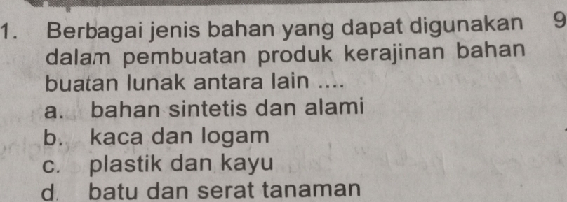 Berbagai jenis bahan yang dapat digunakan 9
dalam pembuatan produk kerajinan bahan
buatan lunak antara lain ....
a. bahan sintetis dan alami
b. kaca dan logam
c. plastik dan kayu
d batu dan serat tanaman