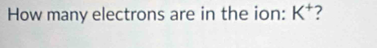 How many electrons are in the ion: K^+ 7