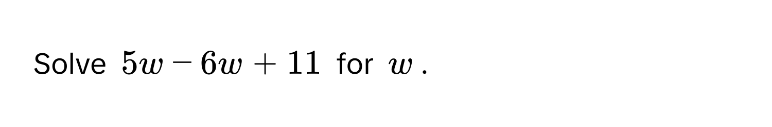 Solve $5w - 6w + 11$ for $w$.