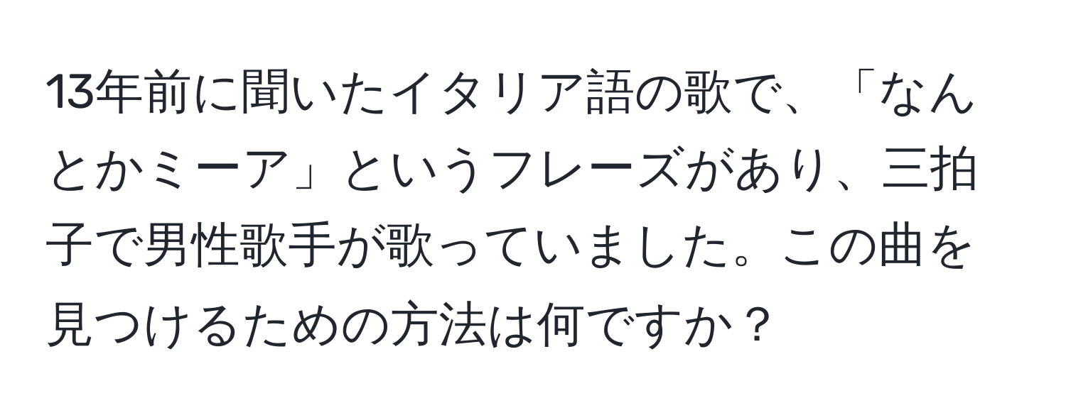 13年前に聞いたイタリア語の歌で、「なんとかミーア」というフレーズがあり、三拍子で男性歌手が歌っていました。この曲を見つけるための方法は何ですか？