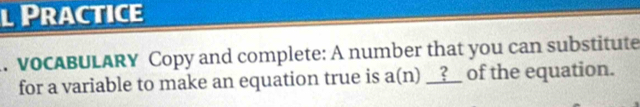 Practice 
. voCABULARY Copy and complete: A number that you can substitute 
for a variable to make an equation true is a(n) __?__ of the equation.