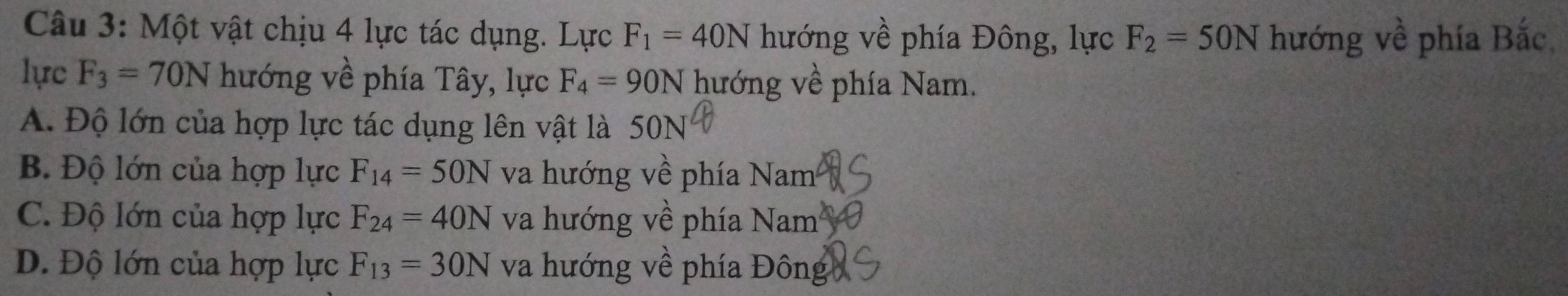 Một vật chịu 4 lực tác dụng. Lực F_1=40N hướng về phía Đông, lực F_2=50N hướng vhat e phía Bắc
lực F_3=70N hướng về phía Tây, lực F_4=90N hướng về phía Nam.
A. Độ lớn của hợp lực tác dụng lên vật là 50N
B. Độ lớn của hợp lực F_14=50N va hướng về phía Nam
C. Độ lớn của hợp lực F_24=40N va hướng về phía Nam
D. Độ lớn của hợp lực F_13=30N va hướng về phía Đông