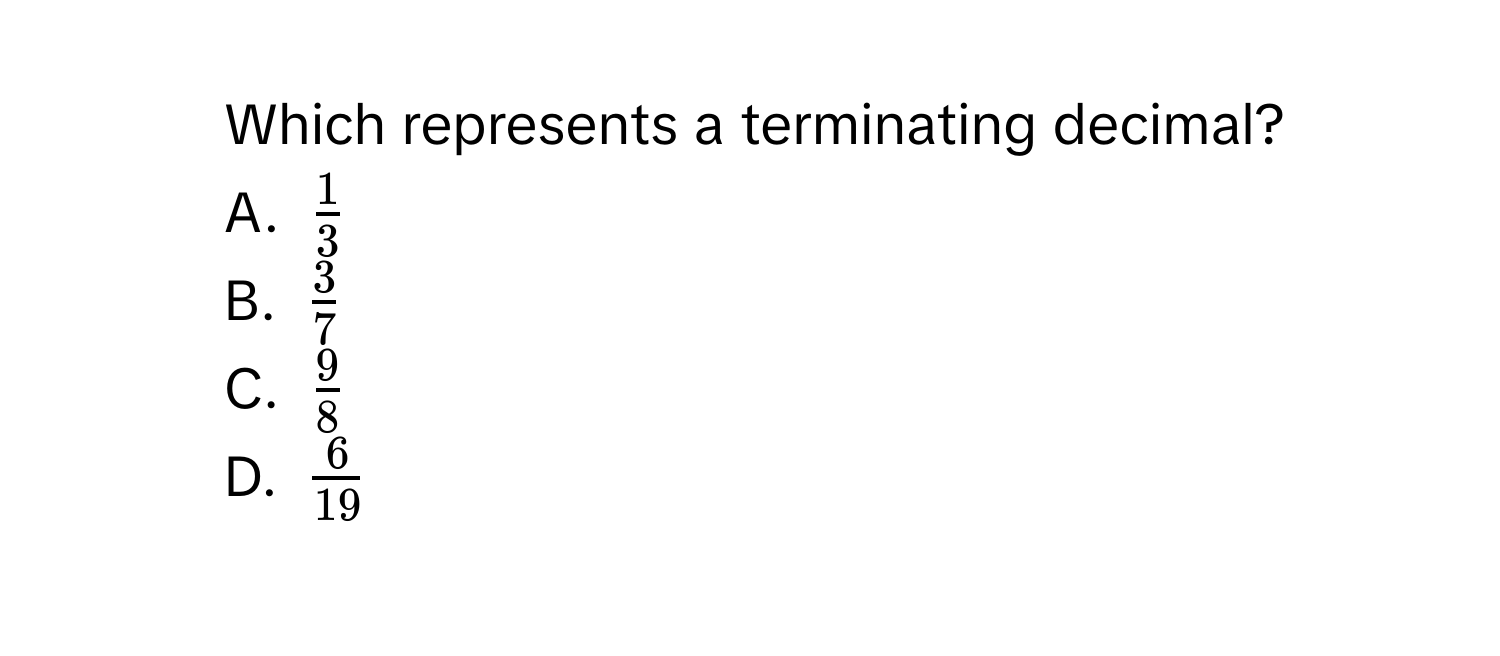 Which represents a terminating decimal?
A. $ 1/3 $
B. $ 3/7 $
C. $ 9/8 $
D. $ 6/19 $