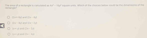 The area of a rectangle is calculated as 4x^2-16y^2 square units. Which of the choices below could be the dimensions of the
rectangle?
(2x+4y) and (2x-4y)
(2x-4y) and (2x-2y)
(x+y) and (2x-2y)
(x+y) and (2x-4y)