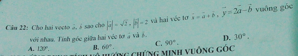 Cho hai vecto #, é sao cho |vector a|=sqrt(2), |vector b|=2 và hai véc tơ vector x=vector a+vector b, vector y=2vector a-vector b vuông góc
với nhau. Tính góc giữa hai véc tơ a và 5.
D. 30°.
C. 90°.
A. 120°.
B. 60°. 
HướnG ChứNG MINH VuÔng góc