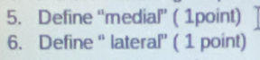 Define ''medial' ( 1point) 
6. Define “ lateral” ( 1 point)