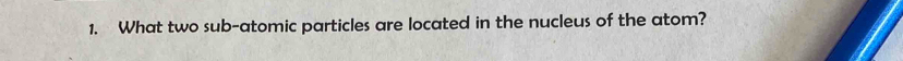 What two sub-atomic particles are located in the nucleus of the atom?