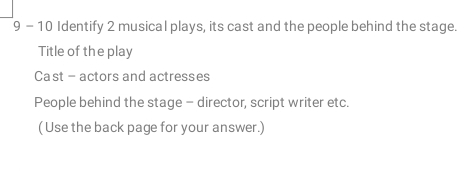 9 - 10 Identify 2 musical plays, its cast and the people behind the stage. 
Title of the play 
Cast - actors and actresses 
People behind the stage - director, script writer etc. 
(Use the back page for your answer.)