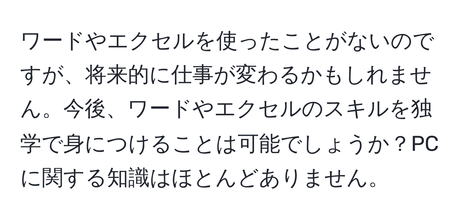 ワードやエクセルを使ったことがないのですが、将来的に仕事が変わるかもしれません。今後、ワードやエクセルのスキルを独学で身につけることは可能でしょうか？PCに関する知識はほとんどありません。