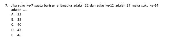 JIka suku ke- 7 suatu barisan aritmatika adalah 22 dan suku ke -12 adalah 37 maka suku ke -14
adalah ....
A. 31
B. 39
C. 40
D. 43
E. 46