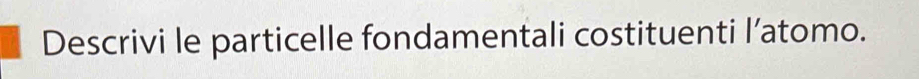 Descrivi le particelle fondamentali costituenti l’atomo.