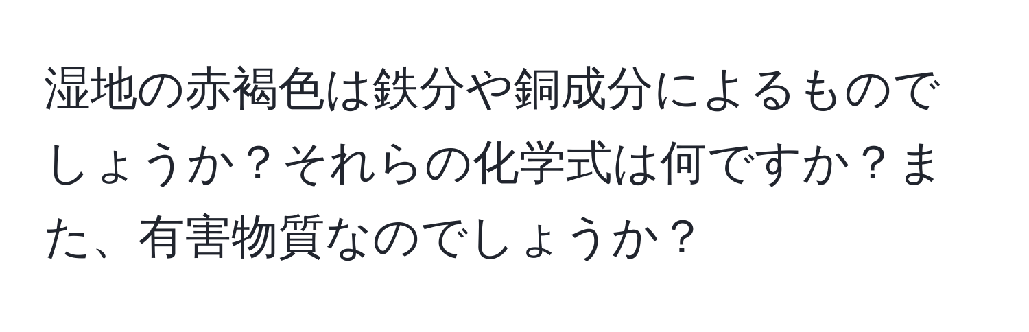 湿地の赤褐色は鉄分や銅成分によるものでしょうか？それらの化学式は何ですか？また、有害物質なのでしょうか？