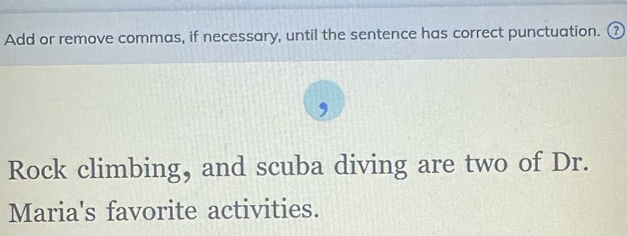 Add or remove commas, if necessary, until the sentence has correct punctuation. ⑦ 
Rock climbing, and scuba diving are two of Dr. 
Maria's favorite activities.