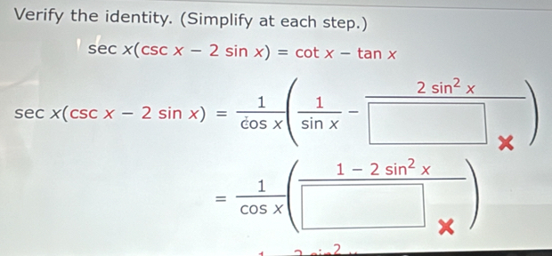 Verify the identity. (Simplify at each step.)
sec x(csc x-2sin x)=cot x-tan x
sec x(csc x-2sin x)= 1/cos x ( 1/sin x - 2sin^2x/□  )
= 1/cos x ( (1-2sin^2x)/□ *  )
2