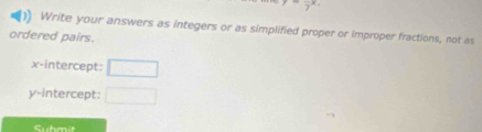 -frac 7x. 
1 Write your answers as integers or as simplified proper or improper fractions, not as 
ordered pairs. 
x-intercept: □ 
y-intercept: □ 
Submit