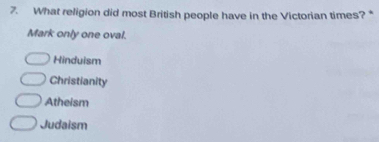 What religion did most British people have in the Victorian times? *
Mark only one oval.
Hinduism
Christianity
Atheism
Judaism