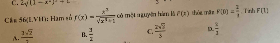 2sqrt((1-x^2))+C
3
Câu 56(LVH): Hàm số f(x)= x^2/sqrt(x^3+1)  có một nguyên hàm là F(x) thỏa mãn F(0)= 2/3 . Tính F(1)
A.  3sqrt(2)/2   3/2  C.  2sqrt(2)/3  D.  2/3 
B.