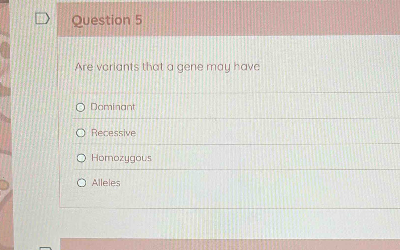 Are variants that a gene may have
Dominant
Recessive
Homozygous
Alleles