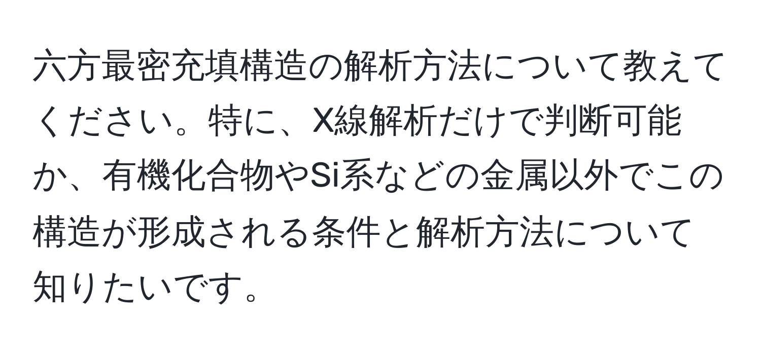 六方最密充填構造の解析方法について教えてください。特に、X線解析だけで判断可能か、有機化合物やSi系などの金属以外でこの構造が形成される条件と解析方法について知りたいです。