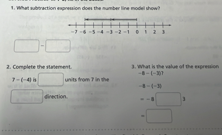 What subtraction expression does the number line model show?
□ : □ 
2. Complete the statement. 3. What is the value of the expression
-8-(-3) ?
7-(-4) is □ units from 7 in the
-8-(-3)
□ direction.
=-8□ 3
=□