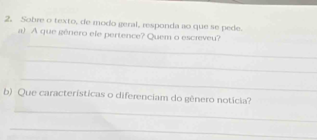 Sobre o texto, de modo geral, responda ao que se pede. 
_ 
a) A que gênero ele pertence? Quem o escreveu? 
_ 
_ 
b) Que características o diferenciam do gênero notícia? 
_ 
_