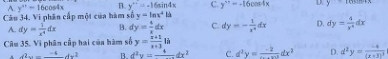 A. y''=16cos 4x B. y''=-16sin 4x C. y''+16cos 4x y D. y
Câu 34. Vi phân cấp một của hàm hat by=1ax^2b
A. dy= 1/x^4 dx B. dy= 4/x dx C. dy=- 1/x^4 dx D. dy= 4/x^4 dx
Câu 35. Vi phân cấp hai của hàm số y= (x+1)/x+3 1h
du=_ -4dx^2 B. d^2y=_ 4dx^2 C. d^2y= (-2)/.... dx^2 D. d^2y=frac -4(x+3)^3