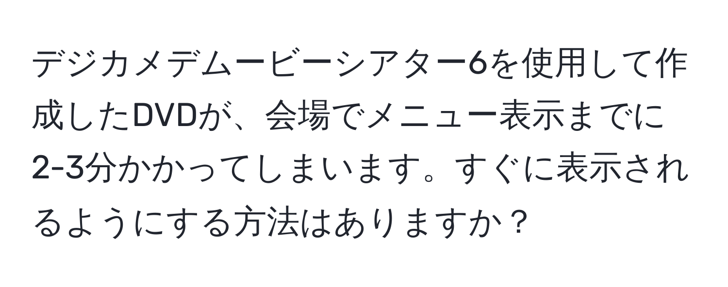 デジカメデムービーシアター6を使用して作成したDVDが、会場でメニュー表示までに2-3分かかってしまいます。すぐに表示されるようにする方法はありますか？