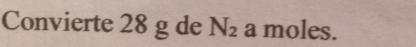 Convierte 28 g de N_2 a moles.