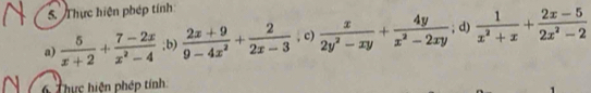 Thực hiện phép tính 
a)  5/x+2 + (7-2x)/x^2-4 ;b)  (2x+9)/9-4x^2 + 2/2x-3  , c)  x/2y^2-xy + 4y/x^2-2xy ; d)  1/x^2+x + (2x-5)/2x^2-2 
6 Thực hiện phép tính 
1