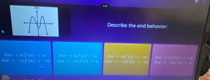 4/16
Describe the end behavior:
Asxto ∈fty f(x)to ∈fty Asxto ∈fty f(x)to ∈fty Asxto ∈fty f(x)to -∈fty Asxto ∈fty f(x)to -∈fty
Asxto -∈fty f(x)to -∈fty Asxto -∈fty f(x)to ∈fty Asxto -∈fty f(x)to -∈fty Asxto -∈fty f(x)to ∈fty