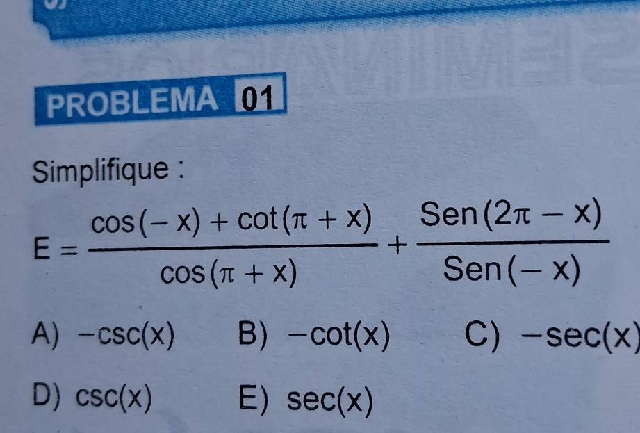 PROBLEMA 
Simplifique :
E= (cos (-x)+cot (π +x))/cos (π +x) + (Sen(2π -x))/Sen(-x) 
A) -csc (x) B) -cot (x) C) -sec (x)
D) csc (x) E) sec (x)