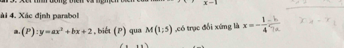 x-1
ài 4. Xác định parabol 
a. (P):y=ax^2+bx+2 , biết (P) qua M(1;5) ,có trục đối xứng là x=- 1/4 