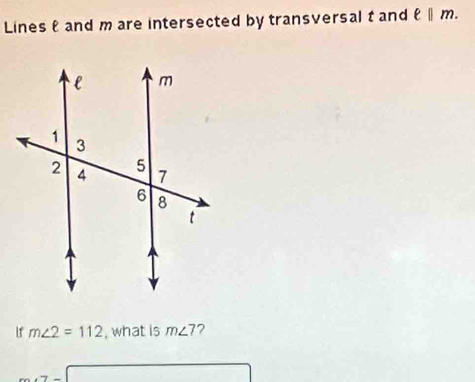 Lines and m are intersected by transversal t and ell ||m. 
If m∠ 2=112 , what is m∠ 7 ? 
□ 