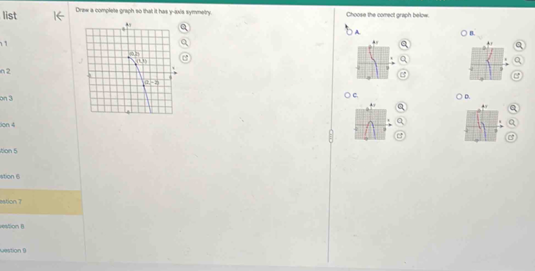 list
Draw a complete graph so that it has y-axis symmetry. Choose the correct graph below.
A.
B.
1
n 2
on 3C. D.
ion 4
tion 5
stion 6
astion 7
estion 8
uestion 9