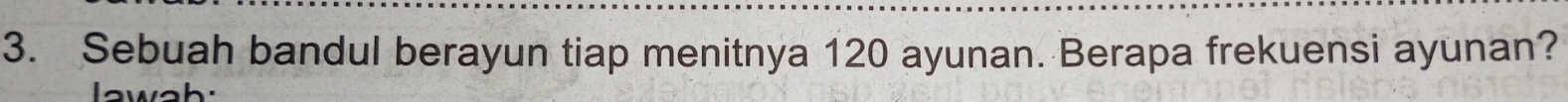 Sebuah bandul berayun tiap menitnya 120 ayunan. Berapa frekuensi ayunan? 
lawah: