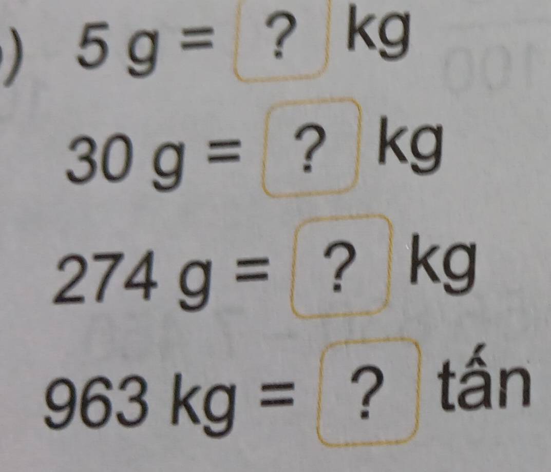 5g= ? / ,0
= 4
30g= . ？ kg
274g= ？ kg
963kg= ? tấn