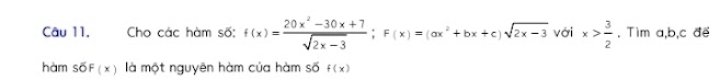 Câu 11, Cho các hàm số: f(x)= (20x^2-30x+7)/sqrt(2x-3) ; F(x)=(ax^2+bx+c)sqrt(2x-3) với x> 3/2 . Tìm a, b, c đe 
hàm Soverline overline OF(x) là một nguyên hàm của hàm số f(x)