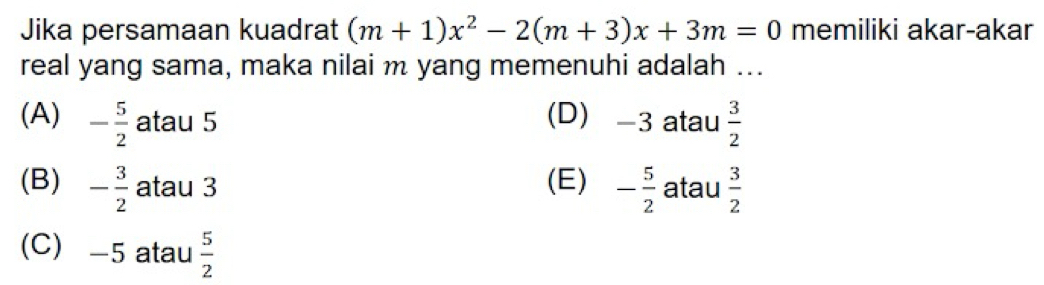 Jika persamaan kuadrat (m+1)x^2-2(m+3)x+3m=0 memiliki akar-akar
real yang sama, maka nilai m yang memenuhi adalah ...
(A) - 5/2  atau 5 (D) -3 atau  3/2 
(B) - 3/2  atau 3 (E) - 5/2  atau  3/2 
(C) -5 atau  5/2 