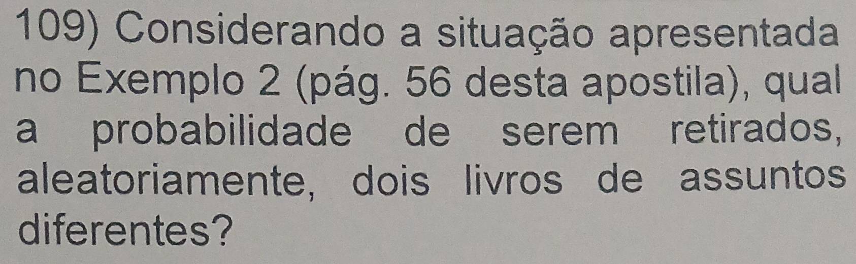 Considerando a situação apresentada 
no Exemplo 2 (pág. 56 desta apostila), qual 
a probabilidade de serem retirados, 
aleatoriamente, dois livros de assuntos 
diferentes?