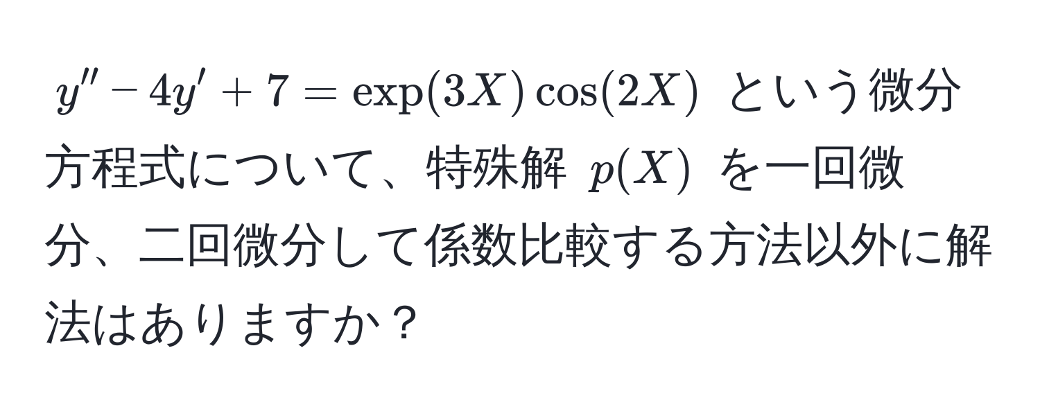 $y'' - 4y' + 7 = exp(3X) cos(2X)$ という微分方程式について、特殊解 $p(X)$ を一回微分、二回微分して係数比較する方法以外に解法はありますか？