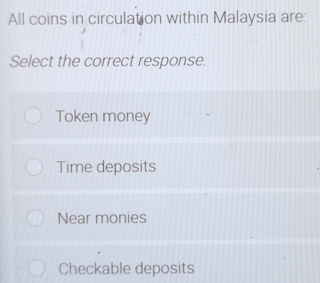 All coins in circulation within Malaysia are:
Select the correct response:
Token money
Time deposits
Near monies
Checkable deposits