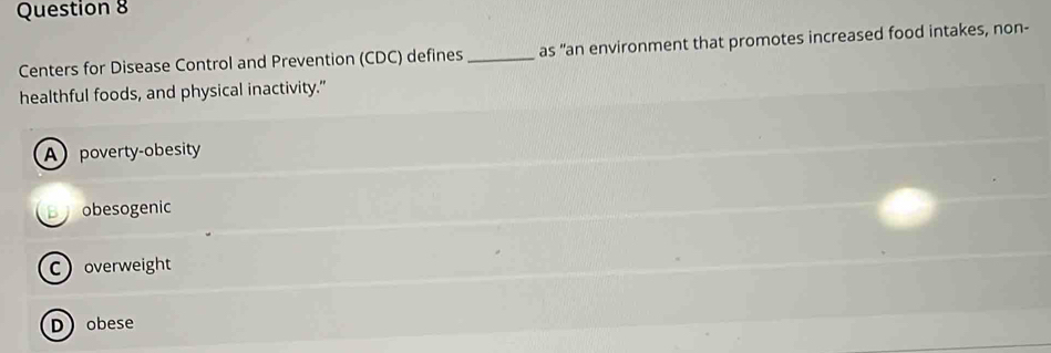 Centers for Disease Control and Prevention (CDC) defines _as "an environment that promotes increased food intakes, non-
healthful foods, and physical inactivity."
A poverty-obesity
obesogenic
C overweight
Dobese