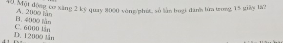 Một động cơ xăng 2 kỷ quay 8000 vòng/phút, số lần bugi đánh lửa trong 15 giây là?
A. 2000 lần
B. 4000 lần
C. 6000 lần
D. 12000 lần
41