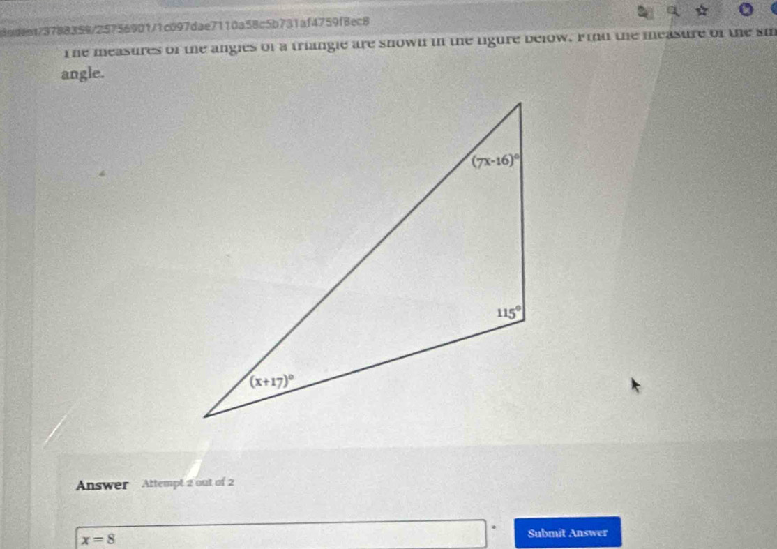 8ndent/3788359/25756901/1c097dae7110a58c5b731af4759f8ec8
The measures of the angies of a triangle are shown in the ligure below. Find the measure of the si
angle.
Answer Attempt 2 out of 2
x=8
Submit Answer