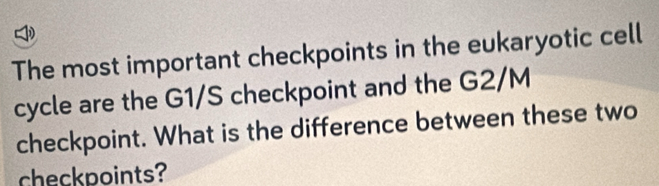 The most important checkpoints in the eukaryotic cell 
cycle are the G1/S checkpoint and the G2/M
checkpoint. What is the difference between these two 
checkpoints?