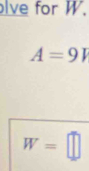 lve for W.
A=9V
W=□