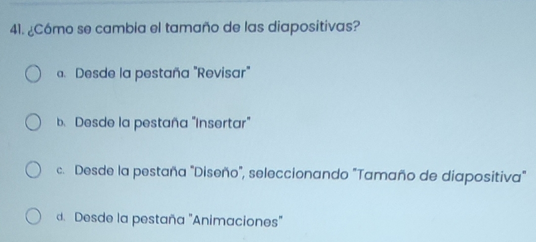 ¿Cómo se cambia el tamaño de las diapositivas?. Desde la pestaña "Revisar"
b. Desde la pestaña "Insertar"
c. Desde la pestaña "Diseño", seleccionando "Tamaño de diapositiva"
d. Desde la pestaña "Animaciones"